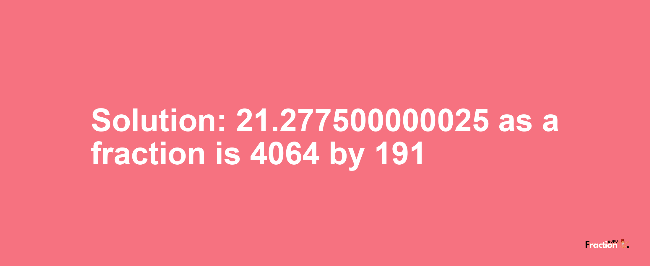 Solution:21.277500000025 as a fraction is 4064/191